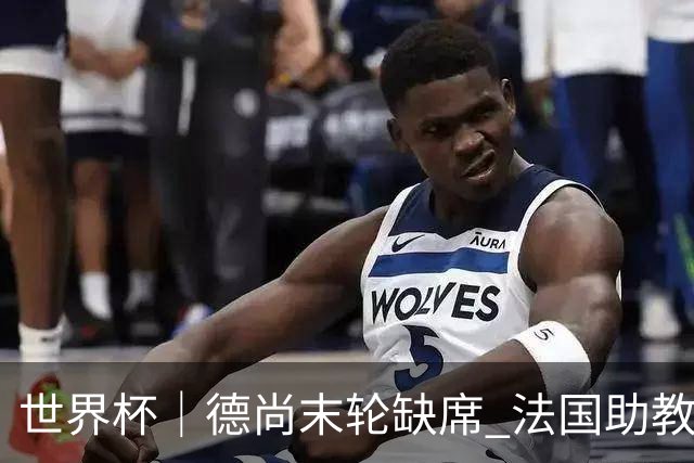 世界杯｜德尚末轮缺席 法国助教期待守住小组第一