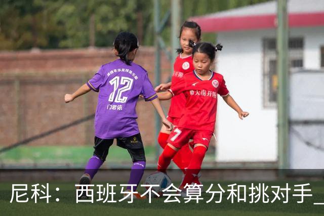 尼科：西班牙不会算分和挑对手 梅西的表现并不令我意外