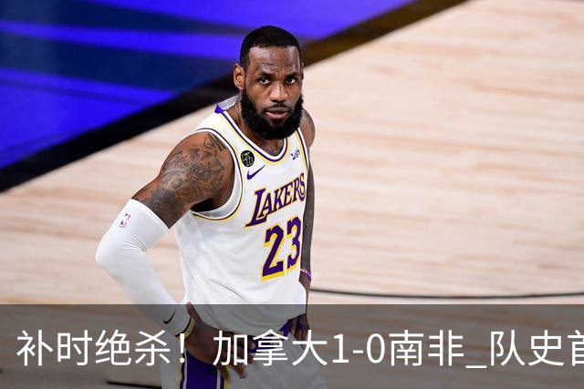 补时绝杀！加拿大1-0南非 队史首次晋级16强