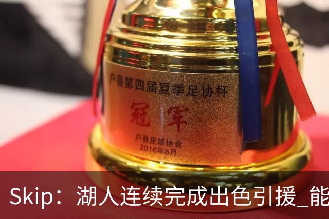 Skip：湖人连续完成出色引援 能实现这些全赖拒绝“詹跑跑”请求