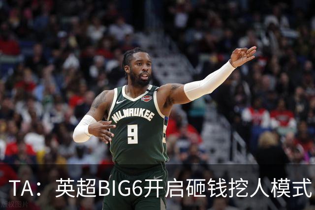 TA：英超BIG6开启砸钱挖人模式，小球队则在财政压力下艰难权衡